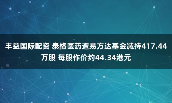 丰益国际配资 泰格医药遭易方达基金减持417.44万股 每股作价约44.34港元