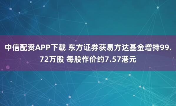 中信配资APP下载 东方证券获易方达基金增持99.72万股 每股作价约7.57港元