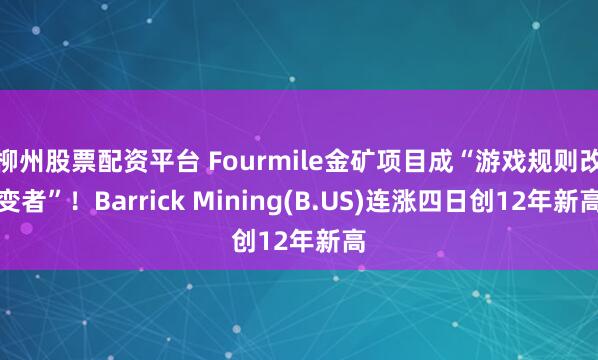 柳州股票配资平台 Fourmile金矿项目成“游戏规则改变者”！Barrick Mining(B.US)连涨四日创12年新高