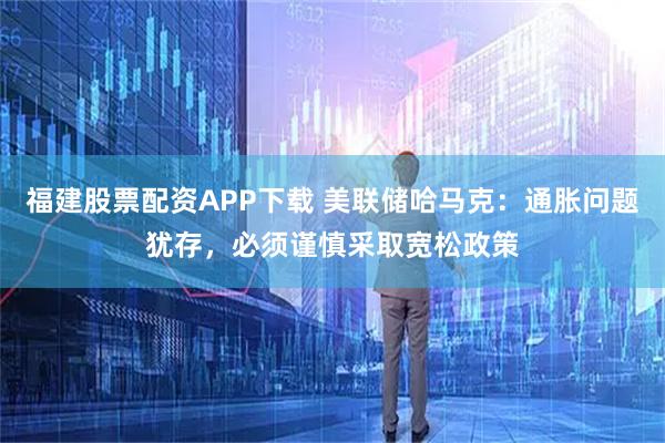 福建股票配资APP下载 美联储哈马克：通胀问题犹存，必须谨慎采取宽松政策