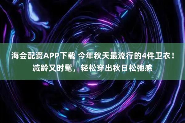 海会配资APP下载 今年秋天最流行的4件卫衣！减龄又时髦，轻松穿出秋日松弛感