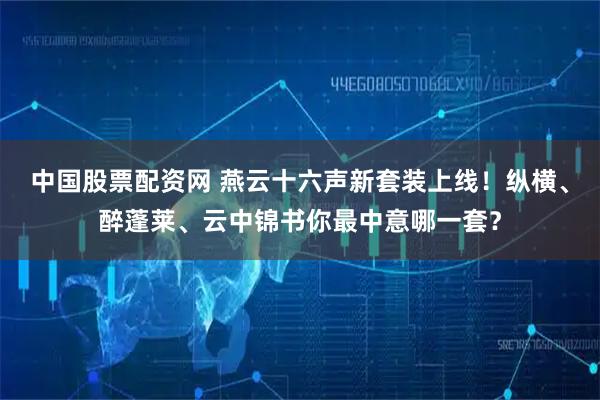中国股票配资网 燕云十六声新套装上线！纵横、醉蓬莱、云中锦书你最中意哪一套？