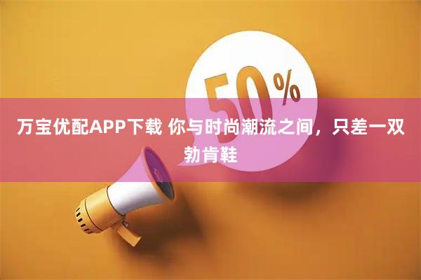 万宝优配APP下载 你与时尚潮流之间，只差一双勃肯鞋