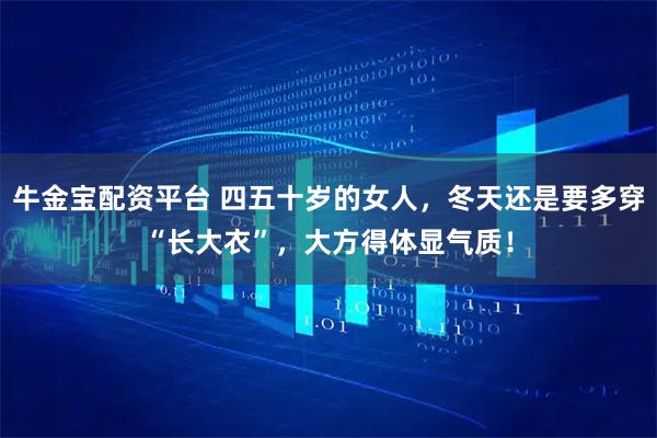 牛金宝配资平台 四五十岁的女人，冬天还是要多穿“长大衣”，大方得体显气质！