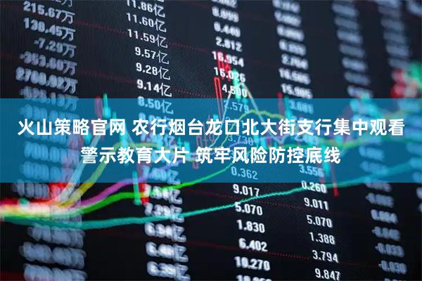 火山策略官网 农行烟台龙口北大街支行集中观看警示教育大片 筑牢风险防控底线