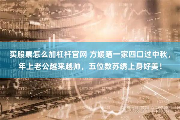 买股票怎么加杠杆官网 方媛晒一家四口过中秋，年上老公越来越帅，五位数苏绣上身好美！