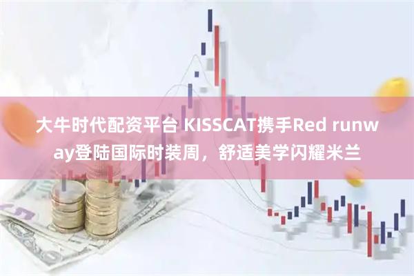 大牛时代配资平台 KISSCAT携手Red runway登陆国际时装周，舒适美学闪耀米兰