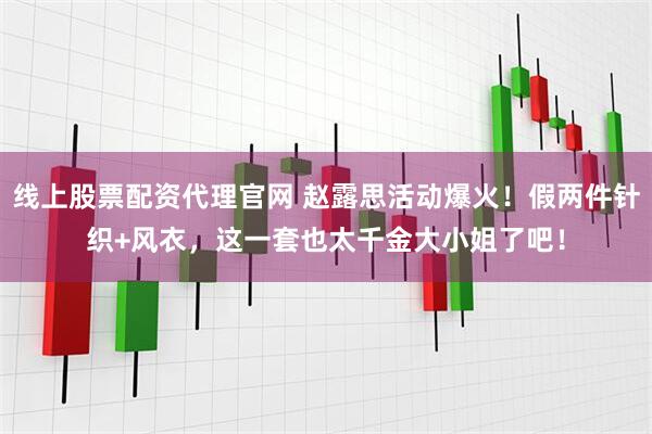 线上股票配资代理官网 赵露思活动爆火！假两件针织+风衣，这一套也太千金大小姐了吧！