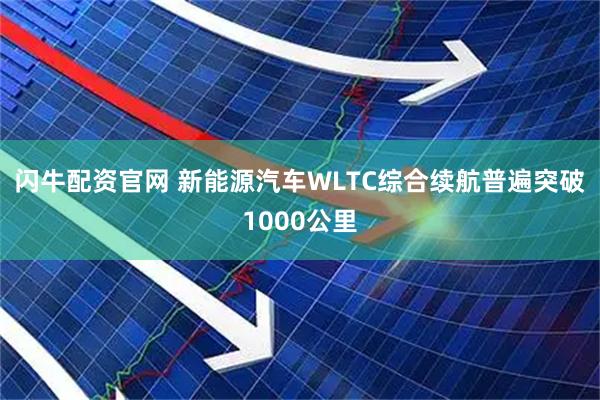 闪牛配资官网 新能源汽车WLTC综合续航普遍突破1000公里