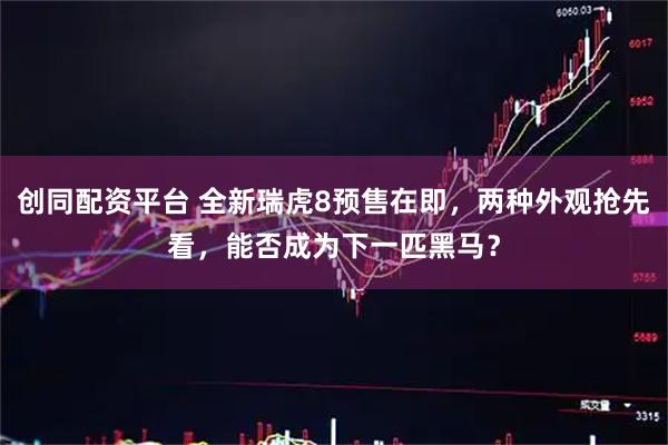 创同配资平台 全新瑞虎8预售在即，两种外观抢先看，能否成为下一匹黑马？