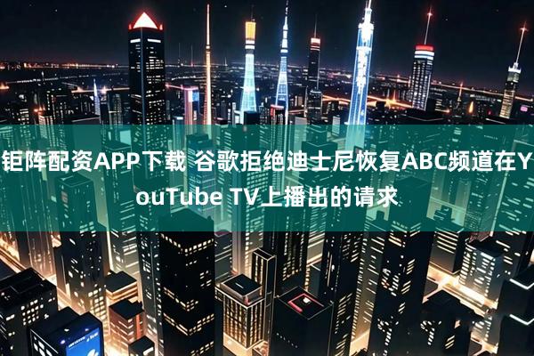 钜阵配资APP下载 谷歌拒绝迪士尼恢复ABC频道在YouTube TV上播出的请求