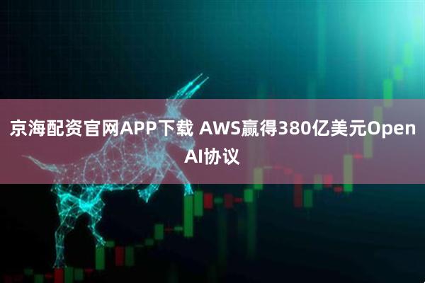 京海配资官网APP下载 AWS赢得380亿美元OpenAI协议
