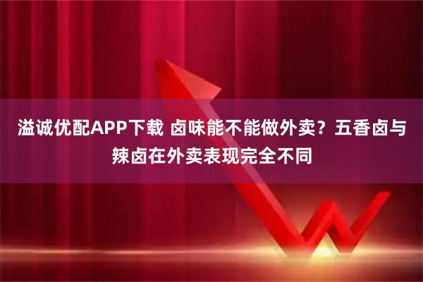 溢诚优配APP下载 卤味能不能做外卖？五香卤与辣卤在外卖表现完全不同