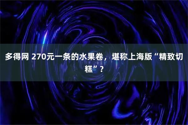 多得网 270元一条的水果卷，堪称上海版“精致切糕”？