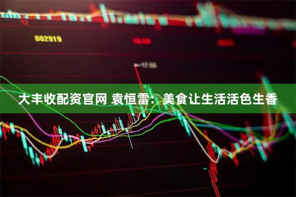 大丰收配资官网 袁恒雷：美食让生活活色生香