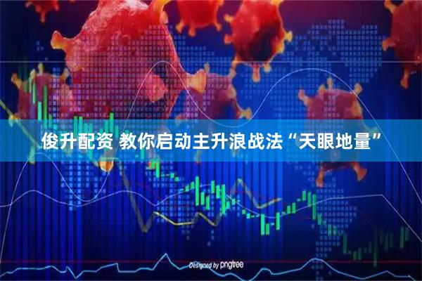 俊升配资 教你启动主升浪战法“天眼地量”
