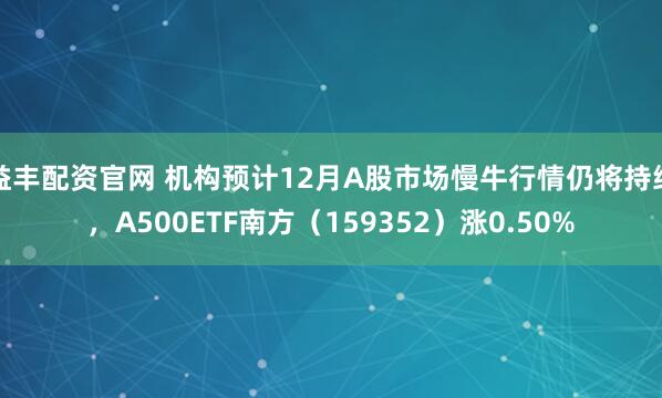 益丰配资官网 机构预计12月A股市场慢牛行情仍将持续，A500ETF南方（159352）涨0.50%