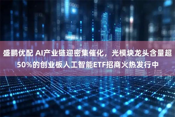 盛鹏优配 AI产业链迎密集催化，光模块龙头含量超50%的创业板人工智能ETF招商火热发行中