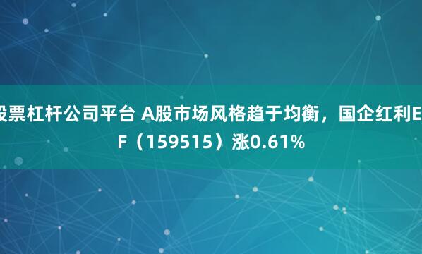 股票杠杆公司平台 A股市场风格趋于均衡，国企红利ETF（159515）涨0.61%