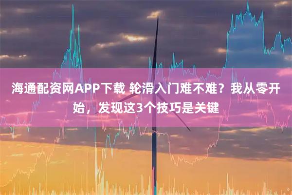海通配资网APP下载 轮滑入门难不难？我从零开始，发现这3个技巧是关键
