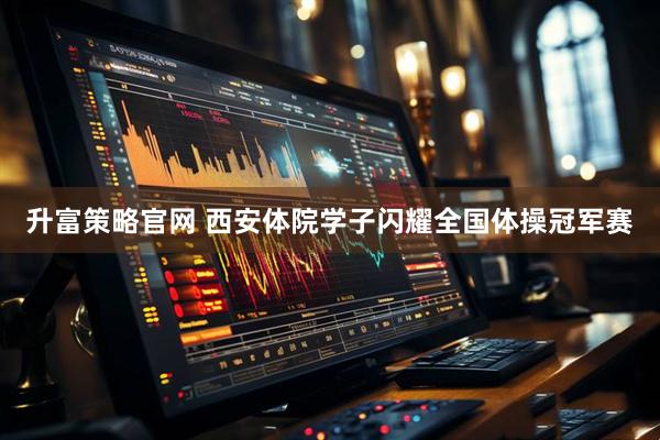 升富策略官网 西安体院学子闪耀全国体操冠军赛