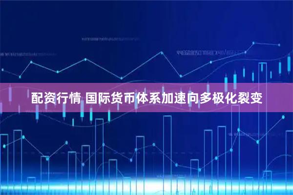 配资行情 国际货币体系加速向多极化裂变