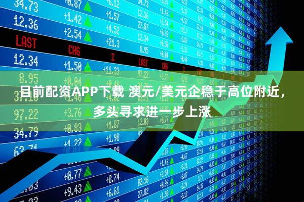 目前配资APP下载 澳元/美元企稳于高位附近，多头寻求进一步上涨