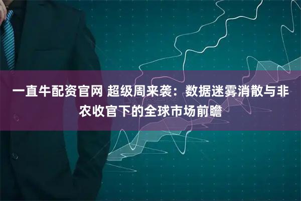 一直牛配资官网 超级周来袭：数据迷雾消散与非农收官下的全球市场前瞻