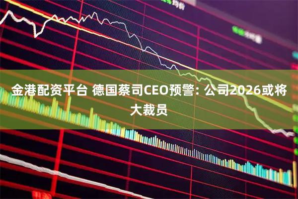 金港配资平台 德国蔡司CEO预警: 公司2026或将大裁员