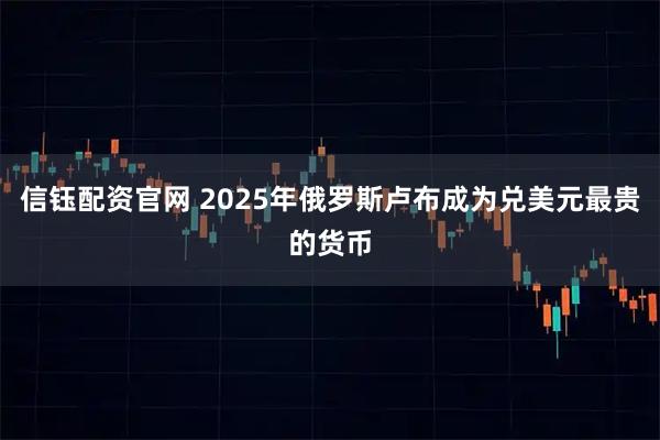 信钰配资官网 2025年俄罗斯卢布成为兑美元最贵的货币