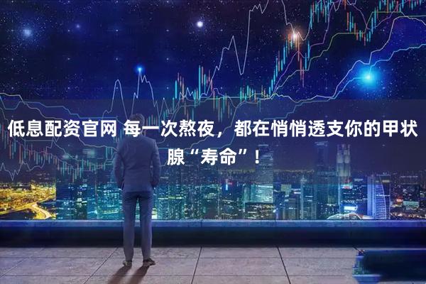 低息配资官网 每一次熬夜，都在悄悄透支你的甲状腺“寿命”！