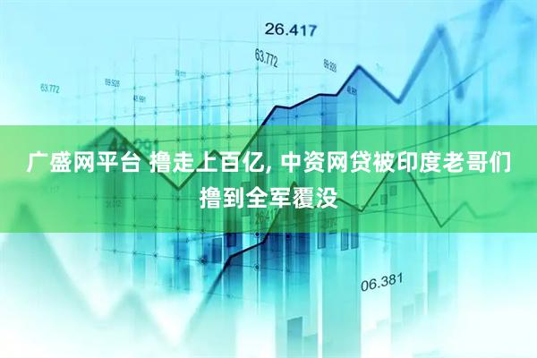 广盛网平台 撸走上百亿, 中资网贷被印度老哥们撸到全军覆没