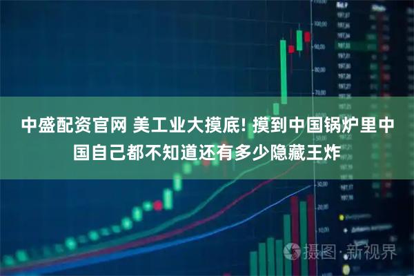 中盛配资官网 美工业大摸底! 摸到中国锅炉里中国自己都不知道还有多少隐藏王炸
