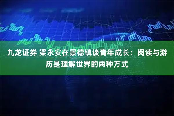 九龙证券 梁永安在景德镇谈青年成长：阅读与游历是理解世界的两种方式