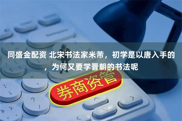 同盛金配资 北宋书法家米芾，初学是以唐入手的，为何又要学晋朝的书法呢