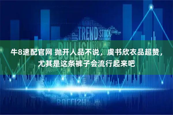 牛8速配官网 抛开人品不说，虞书欣衣品超赞，尤其是这条裤子会流行起来吧