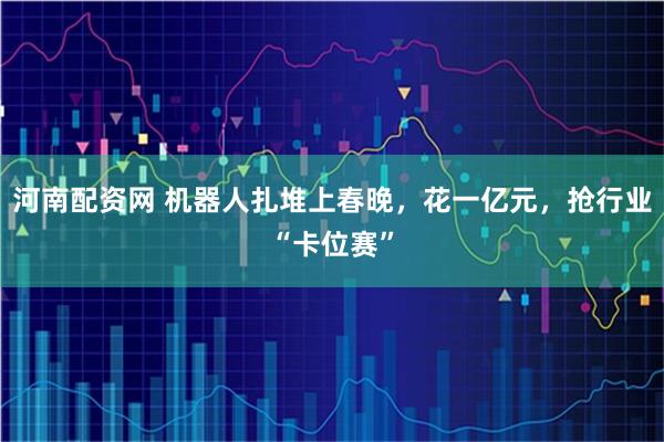 河南配资网 机器人扎堆上春晚，花一亿元，抢行业“卡位赛”