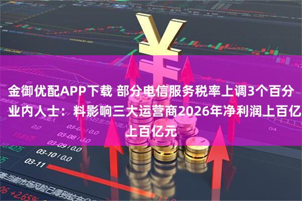 金御优配APP下载 部分电信服务税率上调3个百分点  业内人士：料影响三大运营商2026年净利润上百亿元