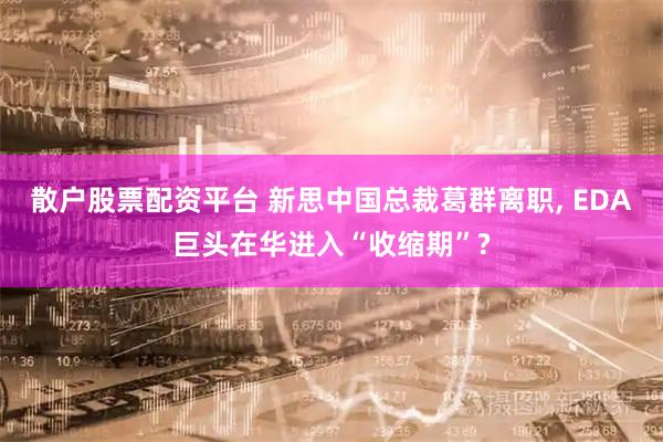散户股票配资平台 新思中国总裁葛群离职, EDA巨头在华进入“收缩期”?