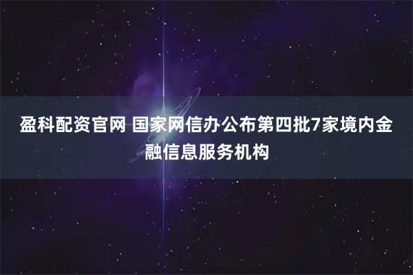 盈科配资官网 国家网信办公布第四批7家境内金融信息服务机构