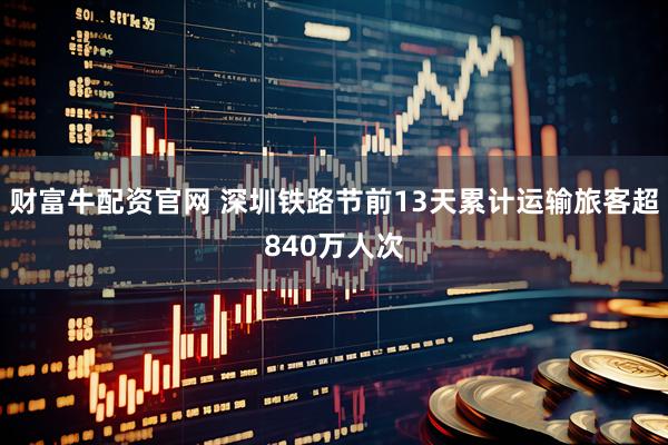 财富牛配资官网 深圳铁路节前13天累计运输旅客超840万人次