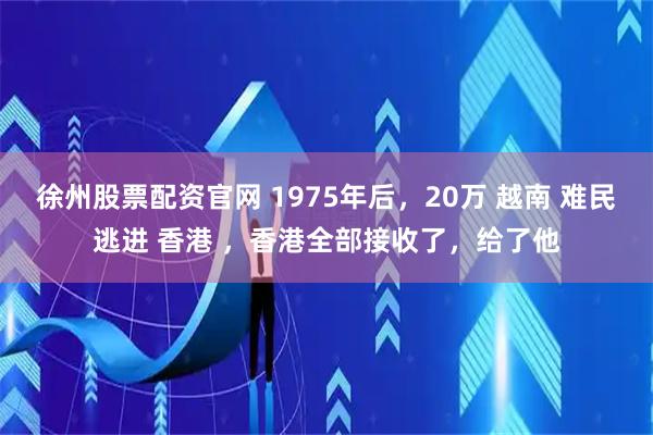 徐州股票配资官网 1975年后，20万 越南 难民逃进 香港 ，香港全部接收了，给了他
