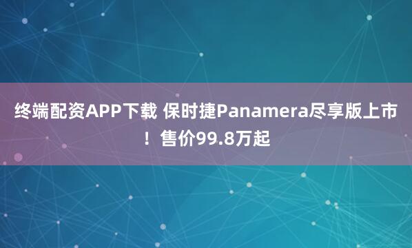 终端配资APP下载 保时捷Panamera尽享版上市！售价99.8万起
