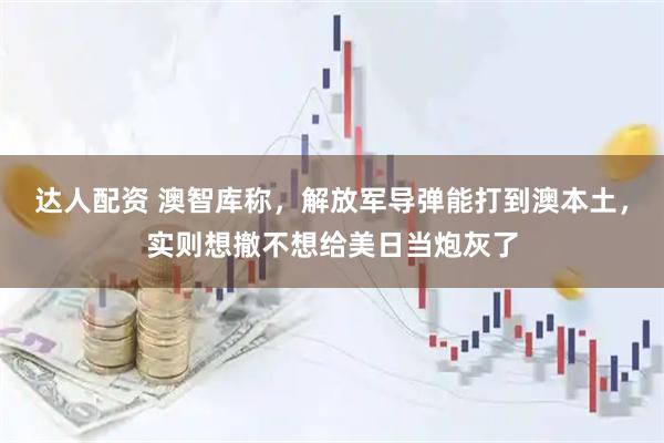 达人配资 澳智库称，解放军导弹能打到澳本土，实则想撤不想给美日当炮灰了