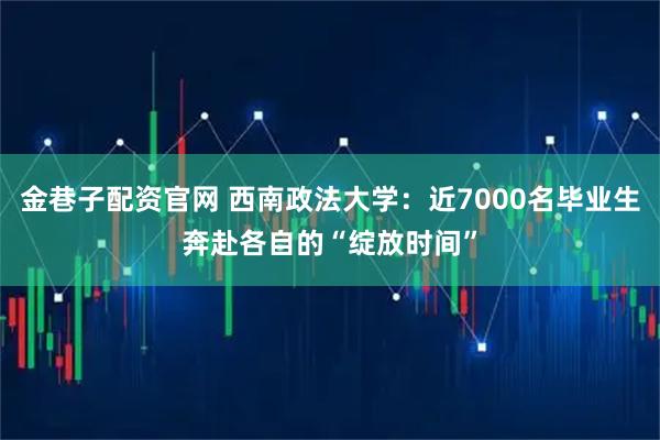 金巷子配资官网 西南政法大学：近7000名毕业生奔赴各自的“绽放时间”
