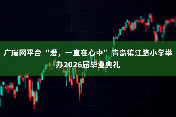 广瑞网平台 “爱，一直在心中” 青岛镇江路小学举办2026届毕业典礼