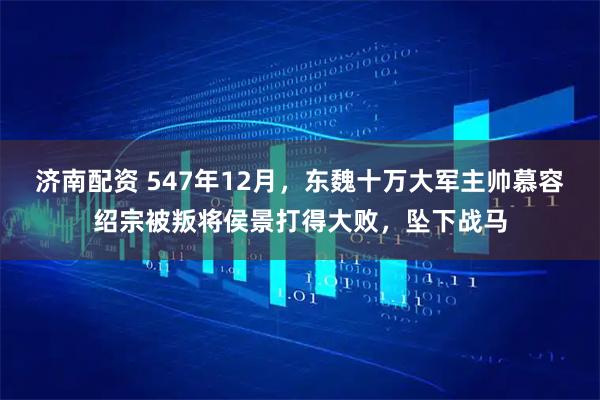 济南配资 547年12月,东魏十万大军主帅慕容绍宗被叛将侯景打得大败,坠下战马