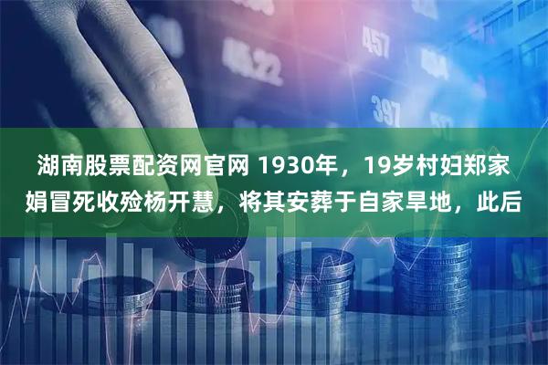 湖南股票配资网官网 1930年，19岁村妇郑家娟冒死收殓杨开慧，将其安葬于自家旱地，此后