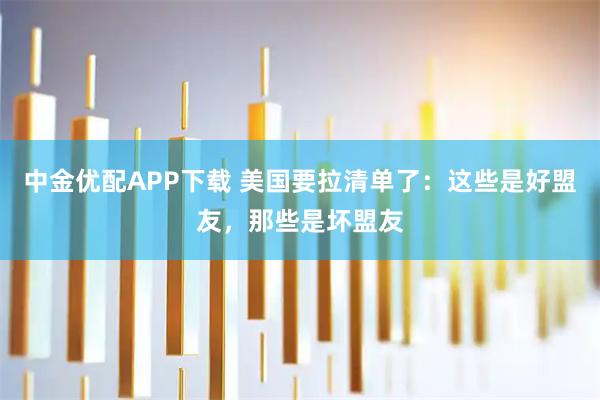 中金优配APP下载 美国要拉清单了：这些是好盟友，那些是坏盟友