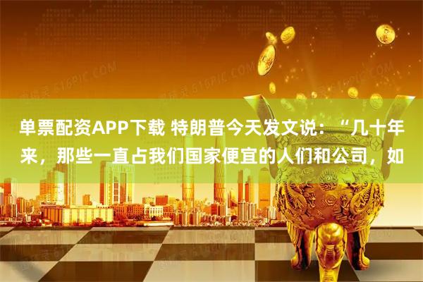单票配资APP下载 特朗普今天发文说：“几十年来，那些一直占我们国家便宜的人们和公司，如
